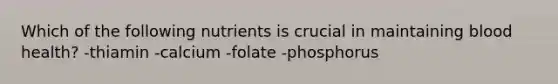 Which of the following nutrients is crucial in maintaining blood health? -thiamin -calcium -folate -phosphorus