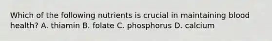 Which of the following nutrients is crucial in maintaining blood health? A. thiamin B. folate C. phosphorus D. calcium