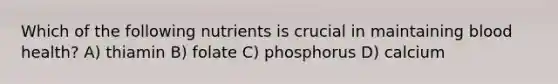 Which of the following nutrients is crucial in maintaining blood health? A) thiamin B) folate C) phosphorus D) calcium