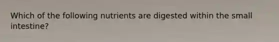 Which of the following nutrients are digested within the small intestine?