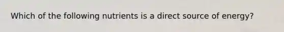 Which of the following nutrients is a direct source of energy?