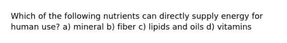 Which of the following nutrients can directly supply energy for human use? a) mineral b) fiber c) lipids and oils d) vitamins