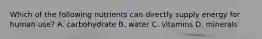 Which of the following nutrients can directly supply energy for human use? A. carbohydrate B. water C. vitamins D. minerals
