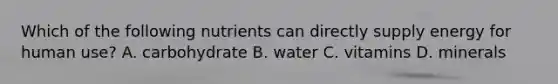 Which of the following nutrients can directly supply energy for human use? A. carbohydrate B. water C. vitamins D. minerals