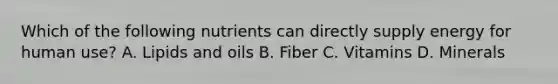 Which of the following nutrients can directly supply energy for human use? A. Lipids and oils B. Fiber C. Vitamins D. Minerals