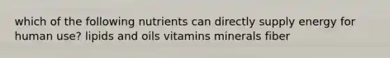 which of the following nutrients can directly supply energy for human use? lipids and oils vitamins minerals fiber