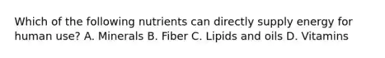 Which of the following nutrients can directly supply energy for human use? A. Minerals B. Fiber C. Lipids and oils D. Vitamins