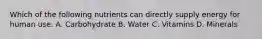 Which of the following nutrients can directly supply energy for human use. A. Carbohydrate B. Water C. Vitamins D. Minerals