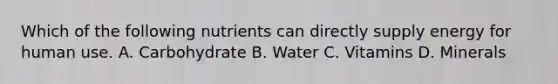 Which of the following nutrients can directly supply energy for human use. A. Carbohydrate B. Water C. Vitamins D. Minerals