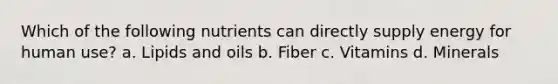 Which of the following nutrients can directly supply energy for human use? a. Lipids and oils b. Fiber c. Vitamins d. Minerals