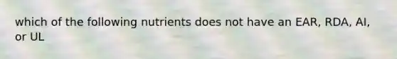 which of the following nutrients does not have an EAR, RDA, AI, or UL