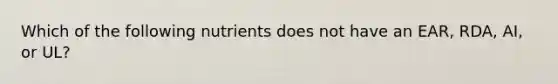 Which of the following nutrients does not have an EAR, RDA, AI, or UL?