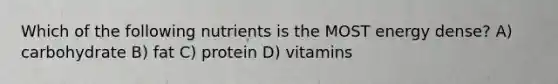 Which of the following nutrients is the MOST energy dense? A) carbohydrate B) fat C) protein D) vitamins