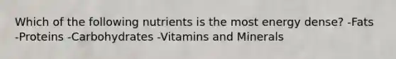 Which of the following nutrients is the most energy dense? -Fats -Proteins -Carbohydrates -Vitamins and Minerals