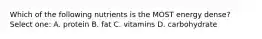 Which of the following nutrients is the MOST energy dense? Select one: A. protein B. fat C. vitamins D. carbohydrate