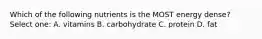 Which of the following nutrients is the MOST energy dense? Select one: A. vitamins B. carbohydrate C. protein D. fat