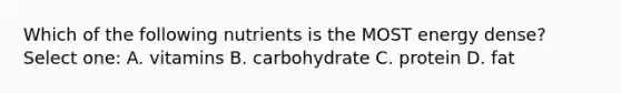 Which of the following nutrients is the MOST energy dense? Select one: A. vitamins B. carbohydrate C. protein D. fat