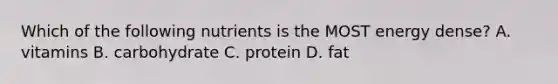 Which of the following nutrients is the MOST energy dense? A. vitamins B. carbohydrate C. protein D. fat