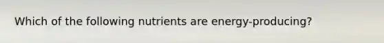 Which of the following nutrients are energy-producing?