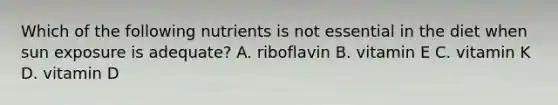 Which of the following nutrients is not essential in the diet when sun exposure is adequate? A. riboflavin B. vitamin E C. vitamin K D. vitamin D