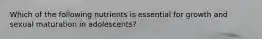 Which of the following nutrients is essential for growth and sexual maturation in adolescents?