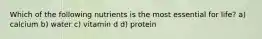 Which of the following nutrients is the most essential for life? a) calcium b) water c) vitamin d d) protein