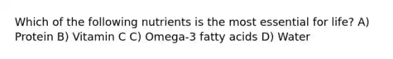 Which of the following nutrients is the most essential for life? A) Protein B) Vitamin C C) Omega-3 fatty acids D) Water