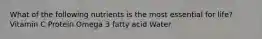 What of the following nutrients is the most essential for life? Vitamin C Protein Omega 3 fatty acid Water