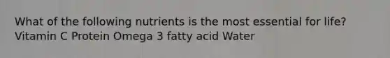 What of the following nutrients is the most essential for life? Vitamin C Protein Omega 3 fatty acid Water