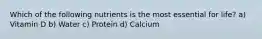 Which of the following nutrients is the most essential for life? a) Vitamin D b) Water c) Protein d) Calcium
