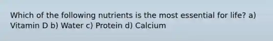 Which of the following nutrients is the most essential for life? a) Vitamin D b) Water c) Protein d) Calcium