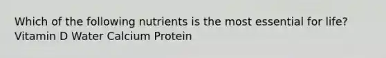 Which of the following nutrients is the most essential for life? Vitamin D Water Calcium Protein