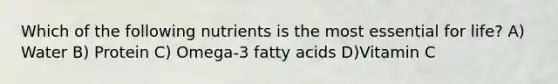 Which of the following nutrients is the most essential for life? A) Water B) Protein C) Omega-3 fatty acids D)Vitamin C