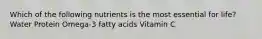 Which of the following nutrients is the most essential for life? Water Protein Omega-3 fatty acids Vitamin C