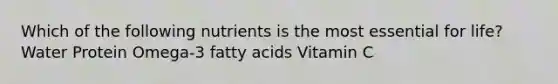 Which of the following nutrients is the most essential for life? Water Protein Omega-3 fatty acids Vitamin C