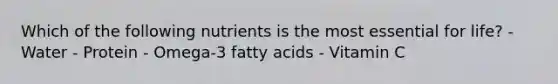 Which of the following nutrients is the most essential for life? - Water - Protein - Omega-3 fatty acids - Vitamin C