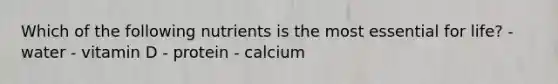 Which of the following nutrients is the most essential for life? - water - vitamin D - protein - calcium