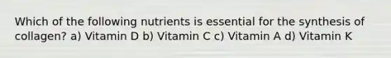 Which of the following nutrients is essential for the synthesis of collagen? a) Vitamin D b) Vitamin C c) Vitamin A d) Vitamin K