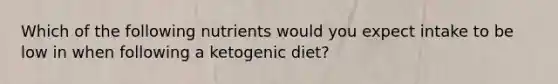 Which of the following nutrients would you expect intake to be low in when following a ketogenic diet?