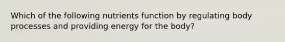 Which of the following nutrients function by regulating body processes and providing energy for the body?