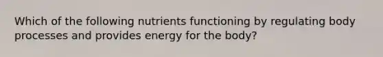 Which of the following nutrients functioning by regulating body processes and provides energy for the body?