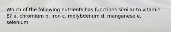 Which of the following nutrients has functions similar to vitamin E? a. chromium b. iron c. molybdenum d. manganese e. selenium