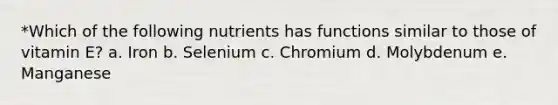 *Which of the following nutrients has functions similar to those of vitamin E? a. Iron b. Selenium c. Chromium d. Molybdenum e. Manganese