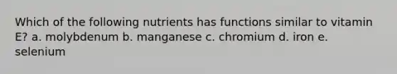Which of the following nutrients has functions similar to vitamin E? a. molybdenum b. manganese c. chromium d. iron e. selenium