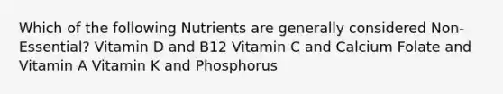 Which of the following Nutrients are generally considered Non-Essential? Vitamin D and B12 Vitamin C and Calcium Folate and Vitamin A Vitamin K and Phosphorus