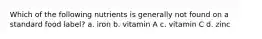 Which of the following nutrients is generally not found on a standard food label? a. iron b. vitamin A c. vitamin C d. zinc