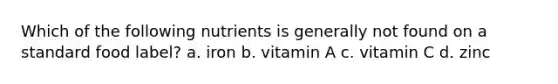 Which of the following nutrients is generally not found on a standard food label? a. iron b. vitamin A c. vitamin C d. zinc