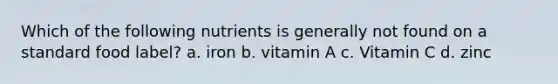 Which of the following nutrients is generally not found on a standard food label? a. iron b. vitamin A c. Vitamin C d. zinc