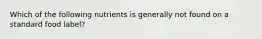 Which of the following nutrients is generally not found on a standard food label?