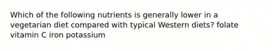 Which of the following nutrients is generally lower in a vegetarian diet compared with typical Western diets? folate vitamin C iron potassium